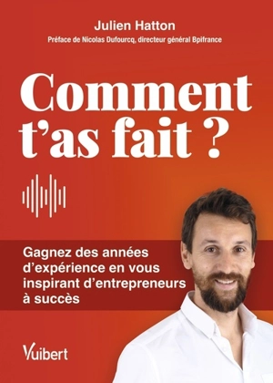 Comment t'as fait ? : gagnez des années d'expérience en vous inspirant d'entrepreneurs à succès - Julien Hatton