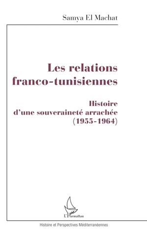 Les relations franco-tunisiennes : histoire d'une souveraineté arrachée 1955-1964 - Samya el- Machat