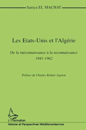 Les Etats-Unis et l'Algérie : de la méconnaissance à la reconnaissance, 1945-1962 - Samya el- Machat