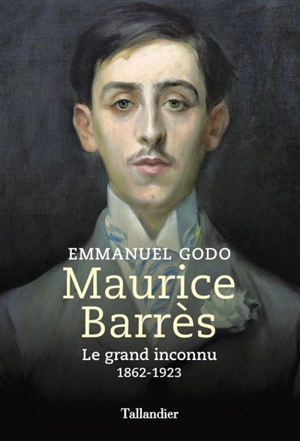 Maurice Barrès : le grand inconnu : 1862-1923 - Emmanuel Godo