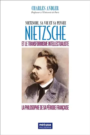 Nietzsche, sa vie et sa pensée. Nietzsche et le transformisme intellectualiste : la philosophie de sa période française - Charles Andler