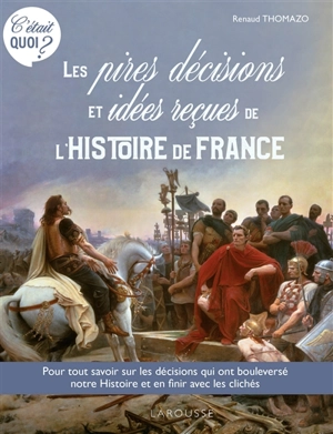 Les pires décisions et idées reçues de l'histoire de France : pour tout savoir sur les décisions qui ont bouleversé notre histoire et en finir avec les clichés - Renaud Thomazo