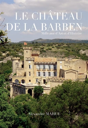 Le château de La Barben : mille ans d'art et d'histoire - Alexandre Mahue