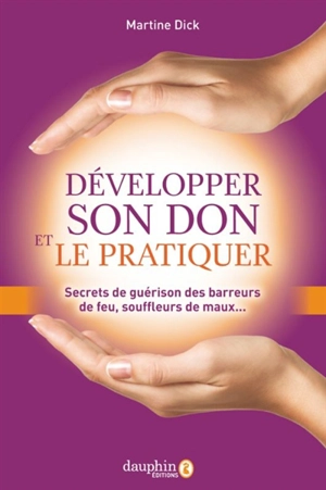 Développer son don et le pratiquer : secrets de guérison des barreurs de feu, souffleurs de maux... - Martine Dick