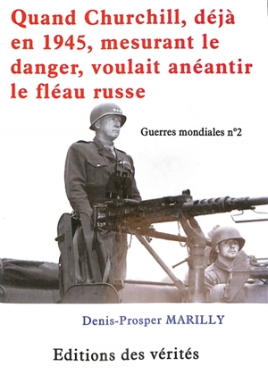 Guerres mondiales. Vol. 2. Quand Churchill, déjà en 1945, mesurant le danger, voulait anéantir le fléau russe - Denis-Prosper Marilly