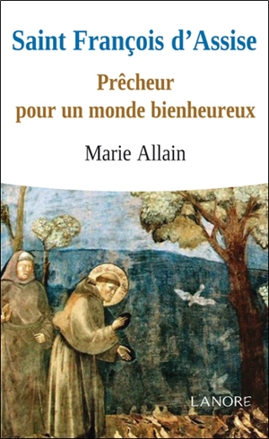 Saint François d'Assise : prêcheur pour un monde bienheureux - Marie Allain