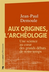 Aux origines, l'archéologie : une science au coeur des grands débats de notre temps - Jean-Paul Demoule
