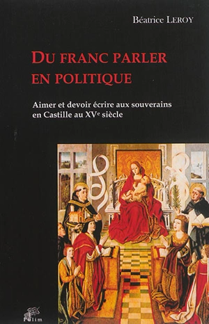 Du franc parler en politique : aimer et devoir écrire aux souverains en Castille au XVe siècle - Béatrice Leroy