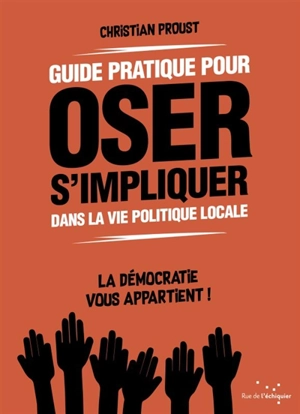 Guide pratique pour oser s'impliquer dans la vie politique locale : la démocratie vous appartient ! - Christian Proust