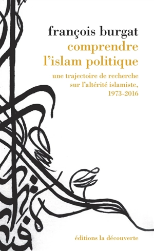 Comprendre l'islam politique : une trajectoire de recherche sur l'altérité islamiste, 1973-2016 - François Burgat