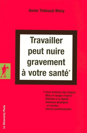 Travailler peut nuire gravement à votre santé : sous-traitance des risques, mise en danger d'autrui, atteintes à la dignité, violences physiques et morales, cancers professionnels - Annie Thébaud-Mony