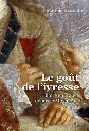 Le goût de l'ivresse : boire en France depuis le Moyen Age : Ve-XXIe-siècle - Matthieu Lecoutre