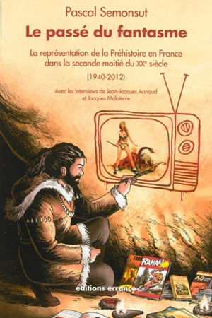 Le passé du fantasme : la représentation de la préhistoire en France dans la seconde moitié du XXe siècle, 1940-2012 - Pascal Semonsut