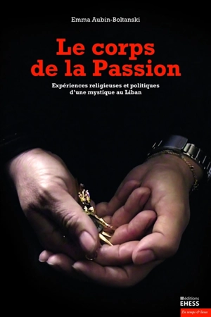 Le corps de la Passion : expériences religieuses et politiques d'une mystique au Liban - Emma Aubin-Boltanski