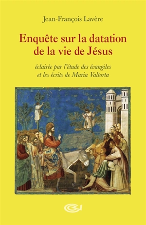 Enquête sur la datation de la vie de Jésus : éclairée par l'étude des Evangiles et les écrits de Maria Valtorta - Jean-François Lavère