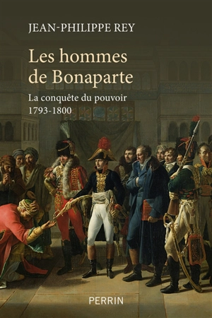 Les hommes de Bonaparte : la conquête du pouvoir 1793-1800 - Jean-Philippe Rey
