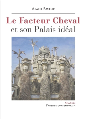 Le facteur Cheval et son Palais idéal - Alain Borne