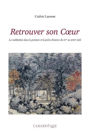 Retrouver son coeur : la méditation dans la peinture et la poésie chinoises du XVe au XVIIe siècle - Cédric Laurent