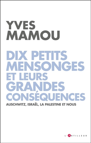 Dix petits mensonges et leurs grandes conséquences : Auschwitz, Israël, la Palestine et nous - Yves Mamou
