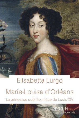 Marie-Louise d'Orléans : la princesse oubliée, nièce de Louis XIV - Elisabetta Lurgo