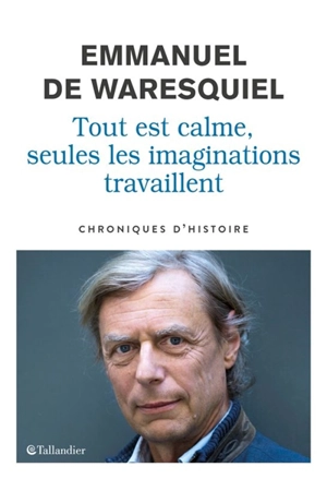 Tout est calme, seules les imaginations travaillent : chroniques d'histoire - Emmanuel de Waresquiel