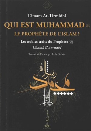 Qui est Muhammad, le prophète de l'islam ? : les nobles traits du prophète : chamâ'il an-nabî - Muhammad ibn Ali al-Hakim al- Tirmidi