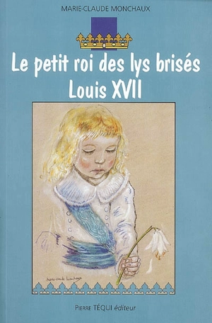 Le petit roi des lys brisés, Louis XVII : roman historique - Marie-Claude Monchaux