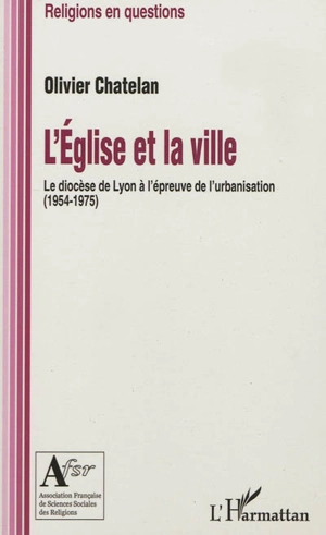 L'église et la ville : le diocèse de Lyon à l'épreuve de l'urbanisation, 1954-1975 - Olivier Chatelan