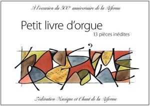 Petit livre d'orgue : 13 pièces inédites : publié à l'occasion du 500e anniversaire de la Réforme - Fédération Musique et chant de la Réforme (France)