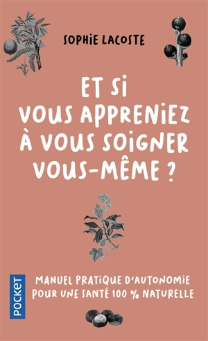 Et si vous appreniez à vous soigner vous-même ? : manuel pratique d'autonomie pour une santé 100 % naturelle - Sophie Lacoste