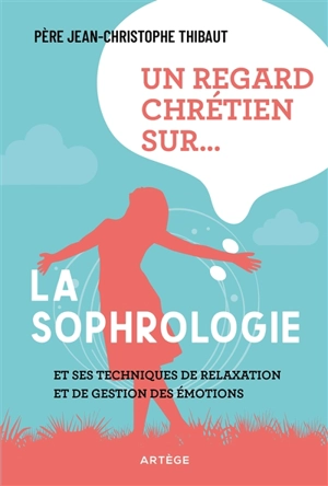 Un regard chrétien sur... la sophrologie : et ses techniques de relaxation et de gestion des émotions - Jean-Christophe Thibaut