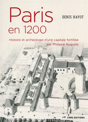 Paris en 1200 : histoire et archéologie d'une capitale fortifiée par Philippe Auguste - Denis Hayot