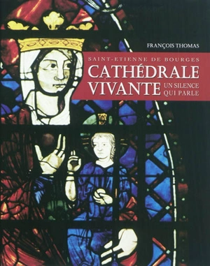 Cathédrale vivante : Saint-Etienne de Bourges : un silence qui parle - François Thomas