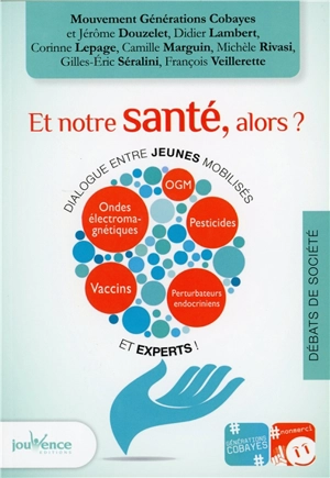 Et notre santé, alors ? : dialogue entre jeunes mobilisés et experts ! : perturbateurs endocriniens, ondes électromagnétiques, pesticides, vaccins, OGM - Génération cobayes