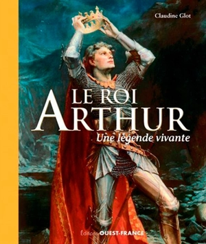 Le roi Arthur : une légende vivante - Claudine Glot