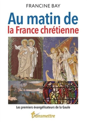 Au matin de la France chrétienne : les premiers évangélisateurs de la Gaule - Francine Bay