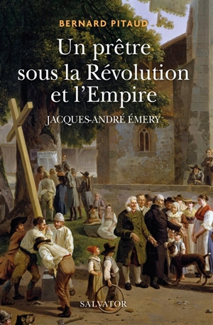 Un prêtre sous la Révolution et l'Empire : Jacques-André Emery (1732-1811) - Bernard Pitaud