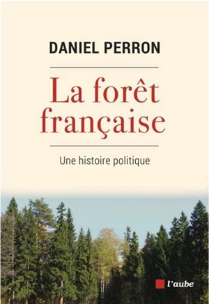 La forêt française : une histoire politique - Daniel Perron