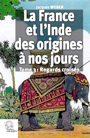 La France et l'Inde, des origines à nos jours. Vol. 3. Regards croisés - Jacques Weber