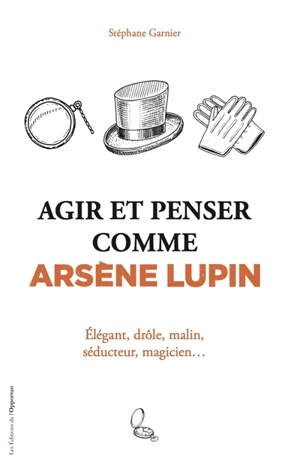 Agir et penser comme Arsène Lupin : élégant, drôle, malin, séducteur, magicien... - Stéphane Garnier