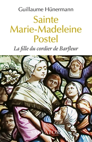 Sainte Marie-Madeleine Postel : la fille du cordier de Barfleur - Guillaume Hünermann