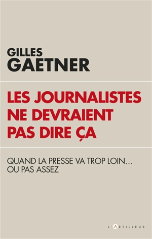 Les journalistes ne devraient pas dire ça : quand la presse va trop loin... ou pas assez - Gilles Gaetner