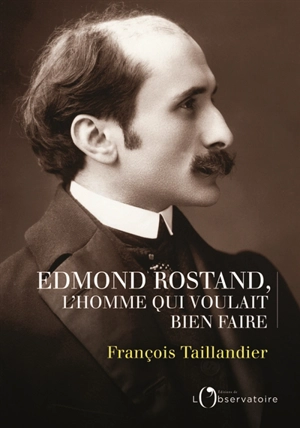 Edmond Rostand, l'homme qui voulait bien faire - François Taillandier