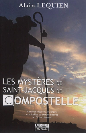 Les mystères de Saint-Jacques-de-Compostelle : histoires insolites, étranges, criminelles et extraordinaires au fil des chemins - Alain Lequien