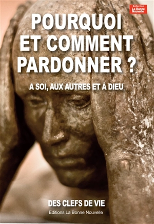 Pourquoi et comment pardonner ? : à soi, aux autres et à Dieu : des clefs de vie