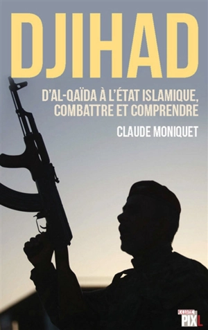 Djihad : d'Al-Qaïda à l'Etat islamique, combattre et comprendre - Claude Moniquet