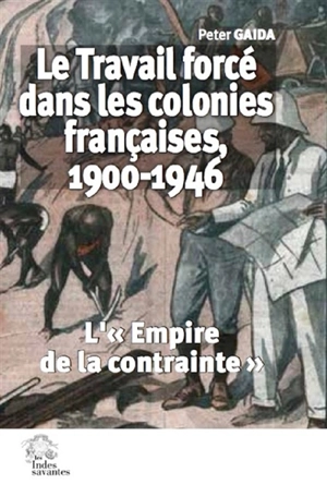 Le travail forcé dans les colonies françaises, 1900-1946 : l'empire de la contrainte - Peter Gaida