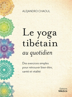 Le yoga tibétain au quotidien : des exercices simples pour retrouver bien-être, santé et vitalité - Alejandro Chaoul