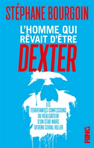 L'homme qui rêvait d'être Dexter : les terrifiantes confessions du réalisateur d'un Star Wars devenu serial killer - Stéphane Bourgoin