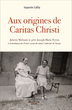 Aux origines de Caritas Christi (1936-1944) : Juliette Molland, le père Joseph-Marie Perrin et la fondation des Petites soeurs de sainte Catherine de Sienne - Augustin Laffay